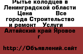 Рытье колодцев в Ленинградской области › Цена ­ 4 000 - Все города Строительство и ремонт » Услуги   . Алтайский край,Яровое г.